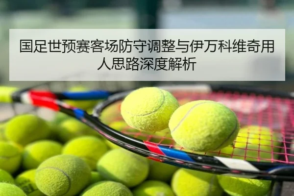 国足世预赛客场防守调整与伊万科维奇用人思路深度解析