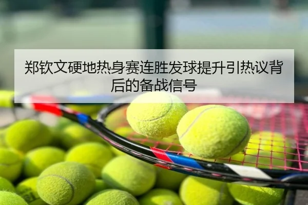 郑钦文硬地热身赛连胜发球提升引热议背后的备战信号