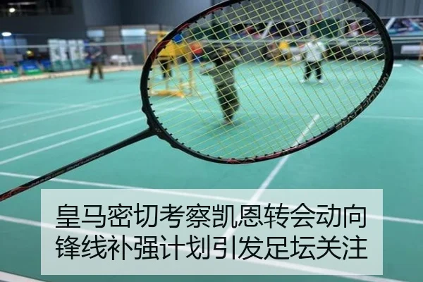 皇马密切考察凯恩转会动向 锋线补强计划引发足坛关注