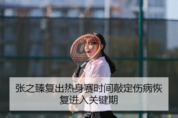 张之臻复出热身赛时间敲定伤病恢复进入关键期