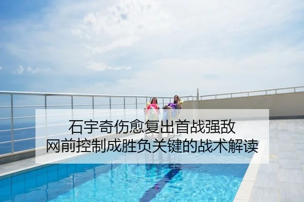石宇奇伤愈复出首战强敌 网前控制成胜负关键的战术解读