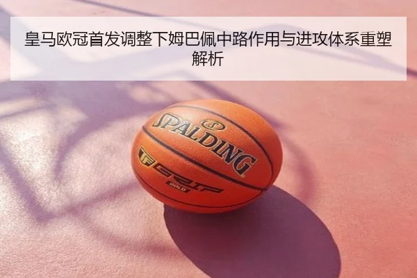 皇马欧冠首发调整下姆巴佩中路作用与进攻体系重塑解析