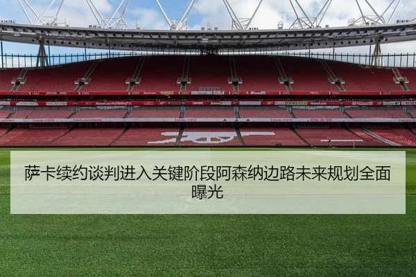 萨卡续约谈判进入关键阶段阿森纳边路未来规划全面曝光
