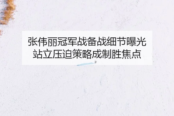 张伟丽冠军战备战细节曝光 站立压迫策略成制胜焦点