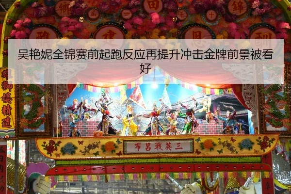 吴艳妮全锦赛前起跑反应再提升冲击金牌前景被看好