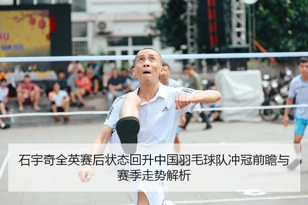 石宇奇全英赛后状态回升中国羽毛球队冲冠前瞻与赛季走势解析