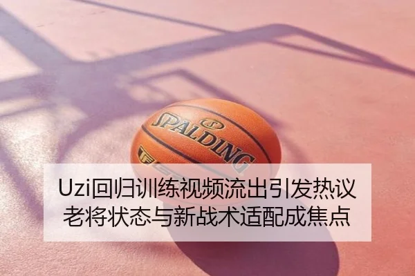 Uzi回归训练视频流出引发热议 老将状态与新战术适配成焦点