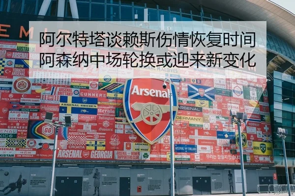 阿尔特塔谈赖斯伤情恢复时间 阿森纳中场轮换或迎来新变化
