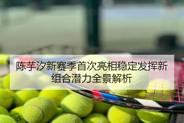 陈芋汐新赛季首次亮相稳定发挥新组合潜力全景解析